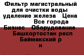 Фильтр магистральный для очистки воды, удаление железа › Цена ­ 1 500 - Все города Бизнес » Оборудование   . Башкортостан респ.,Баймакский р-н